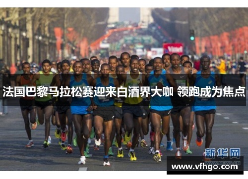 法国巴黎马拉松赛迎来白酒界大咖 领跑成为焦点