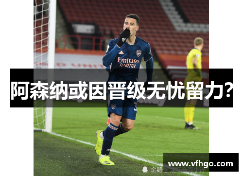 阿森纳或因晋级无忧留力？