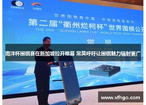 南洋杯围棋赛在新加坡拉开帷幕 常昊呼吁让围棋魅力辐射更广