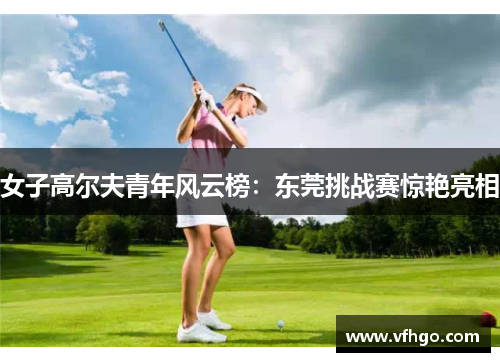 女子高尔夫青年风云榜：东莞挑战赛惊艳亮相