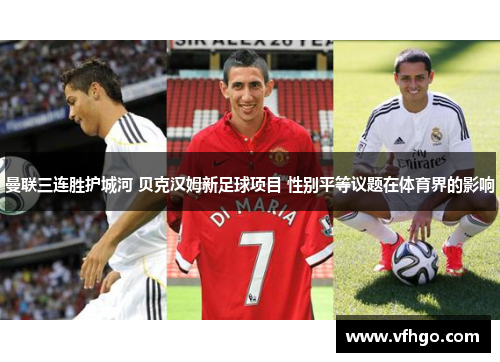 曼联三连胜护城河 贝克汉姆新足球项目 性别平等议题在体育界的影响