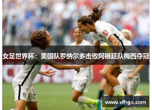 女足世界杯：美国队罗纳尔多击败阿根廷队梅西夺冠